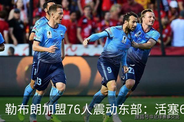 勒布朗加盟76人震动东部：活塞60胜赛季后身处何种位置