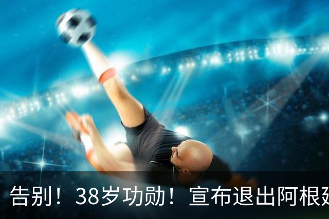 告别！38岁功勋！宣布退出阿根廷队！