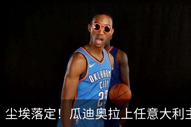 尘埃落定！瓜迪奥拉上任意大利主帅悬念揭晓，多家意媒确认