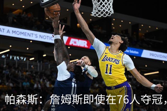 帕森斯：詹姆斯即使在76人夺冠，也改变不了GOAT的争论