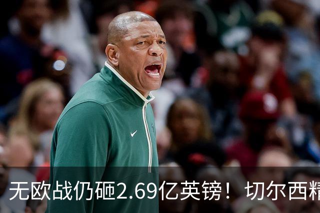 无欧战仍砸2.69亿英镑！切尔西精准补强中轴线，告别无序金元重建