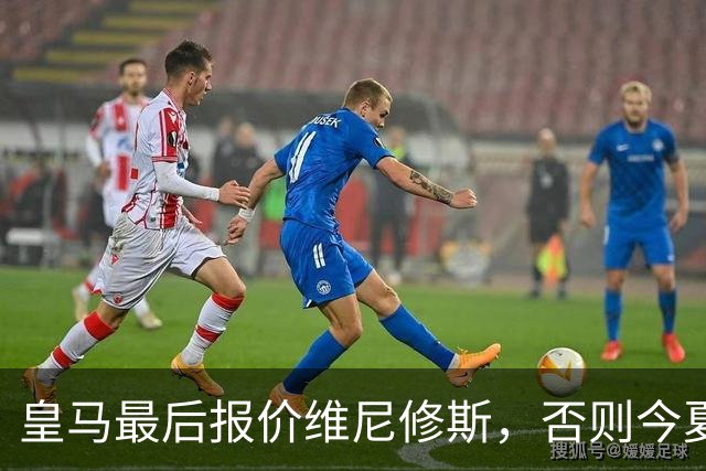 皇马最后报价维尼修斯，否则今夏必定离队