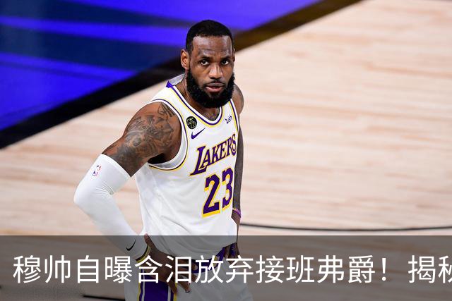 穆帅自曝含泪放弃接班弗爵！揭秘拒绝曼联原因，已同意重返切尔西