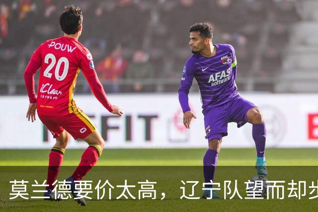 莫兰德要价太高，辽宁队望而却步！