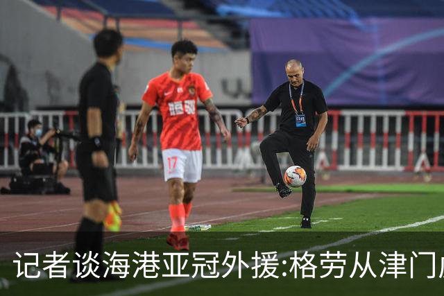 记者谈海港亚冠外援:格劳从津门虎租借而来 坎波斯是乌超主力中卫