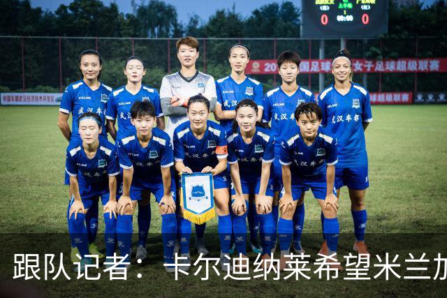 跟队记者：卡尔迪纳莱希望米兰加快转会运作，特别是卖人