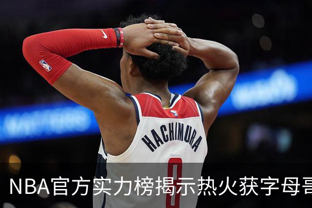 NBA官方实力榜揭示热火获字母哥仍排第8 后场短板成唯一隐患